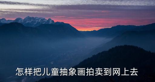 怎樣把兒童抽象畫(huà)拍賣(mài)到網(wǎng)上去