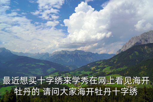 海開牡丹，最近想買十字繡來學秀在網(wǎng)上看見海開牡丹的 請問大家海開牡丹十字繡