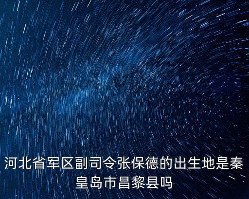 河北省軍區副司令張保德的出生地是秦皇島市昌黎縣嗎