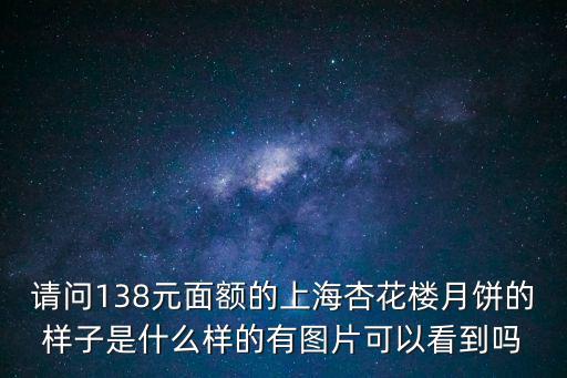 請問138元面額的上海杏花樓月餅的樣子是什么樣的有圖片可以看到嗎