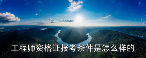 工程師資格證報考條件是怎么樣的