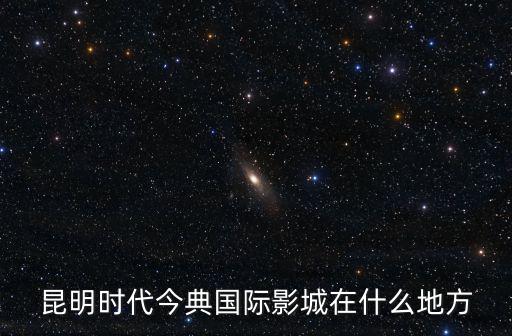 昆明時代今典國際影城在什么地方