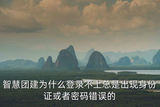智慧團建為什么登錄不上總是出現身份證或者密碼錯誤的