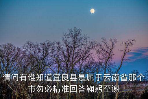 請問有誰知道宜良縣是屬于云南省那個市勿必精準回答鞠躬至謝