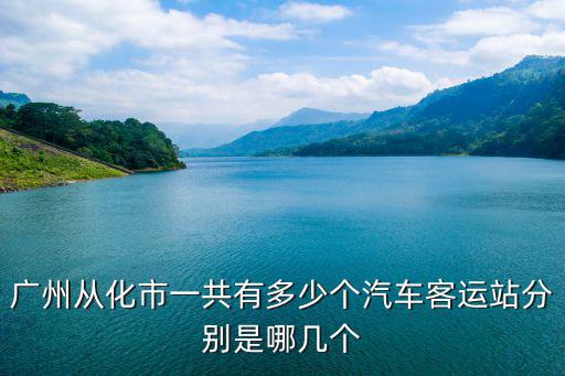 廣州從化市一共有多少個(gè)汽車客運(yùn)站分別是哪幾個(gè)