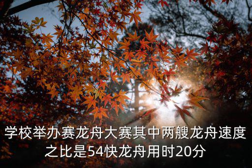 學(xué)校舉辦賽龍舟大賽其中兩艘龍舟速度之比是54快龍舟用時20分
