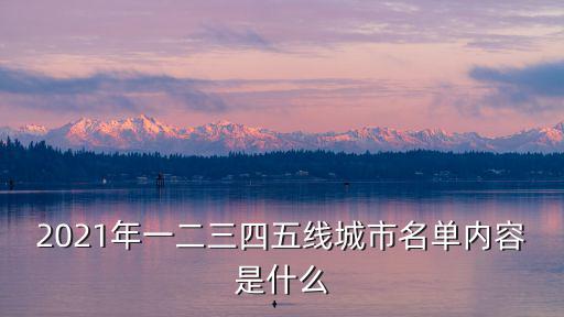 2021年一二三四五線城市名單內容是什么