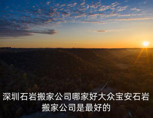 深圳石巖搬家公司哪家好大眾寶安石巖搬家公司是最好的