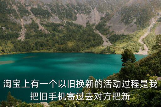 淘寶上有一個以舊換新的活動過程是我把舊手機寄過去對方把新