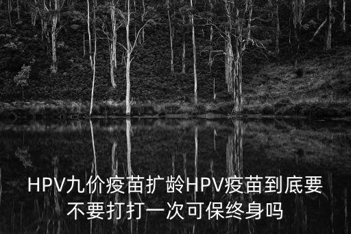 HPV九價疫苗擴齡HPV疫苗到底要不要打打一次可保終身嗎