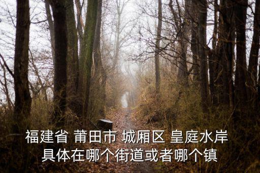 福建省 莆田市 城廂區 皇庭水岸 具體在哪個街道或者哪個鎮