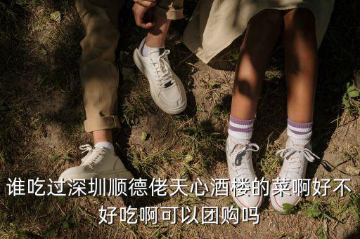 誰吃過深圳順德佬天心酒樓的菜啊好不好吃啊可以團購嗎