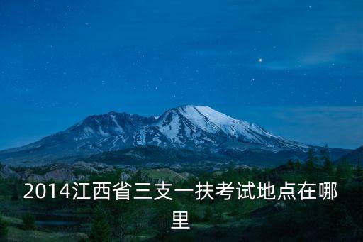 2014江西省三支一扶考試地點在哪里