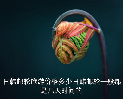 日韓郵輪旅游價格多少日韓郵輪一般都是幾天時間的