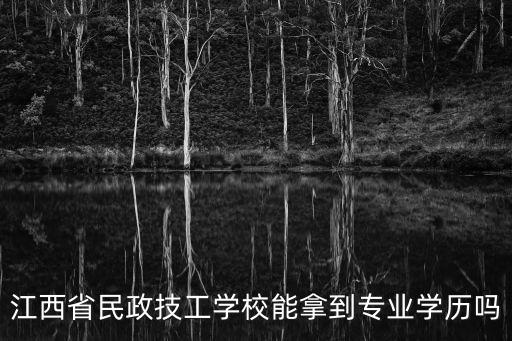 江西省民政學校，江西省民政技工學校能拿到專業學歷嗎