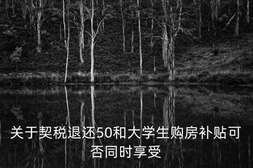 契稅補(bǔ)貼，關(guān)于契稅退還50和大學(xué)生購(gòu)房補(bǔ)貼可否同時(shí)享受