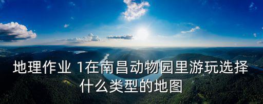 地理作業(yè) 1在南昌動物園里游玩選擇什么類型的地圖