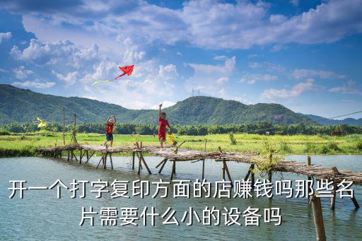 開一個打字復印方面的店賺錢嗎那些名片需要什么小的設備嗎