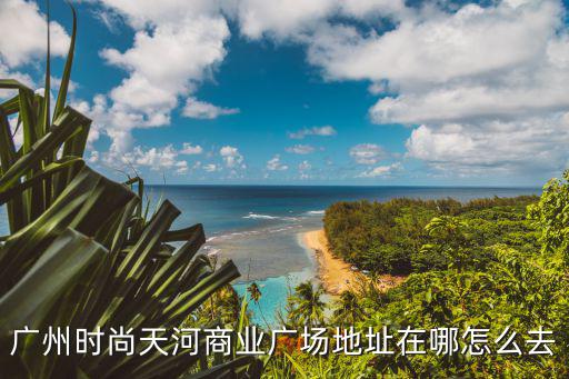 廣州時尚天河商業廣場地址在哪怎么去