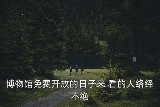 博物館免費(fèi)開放的日子來(lái) 看的人絡(luò)繹不絕