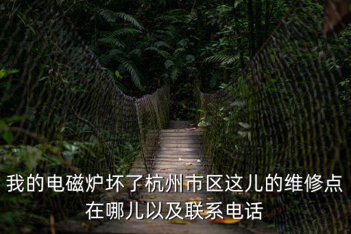 我的電磁爐壞了杭州市區這兒的維修點在哪兒以及聯系電話