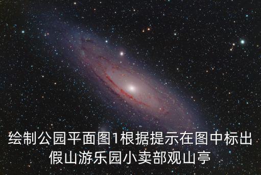 繪制公園平面圖1根據提示在圖中標出假山游樂園小賣部觀山亭