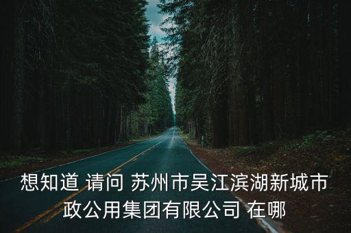 市政公用集團，想知道 請問 蘇州市吳江濱湖新城市政公用集團有限公司 在哪