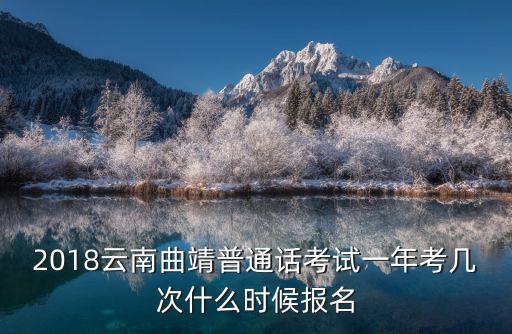 普通話(huà)考試報(bào)名入口，2018云南曲靖普通話(huà)考試一年考幾次什么時(shí)候報(bào)名