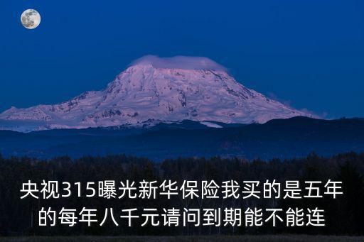央視315曝光新華保險(xiǎn)我買的是五年的每年八千元請(qǐng)問(wèn)到期能不能連