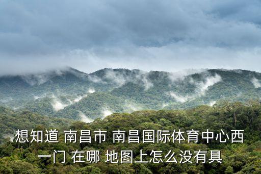 南昌國(guó)際體育中心，想知道 南昌市 南昌國(guó)際體育中心西一門 在哪 地圖上怎么沒(méi)有具