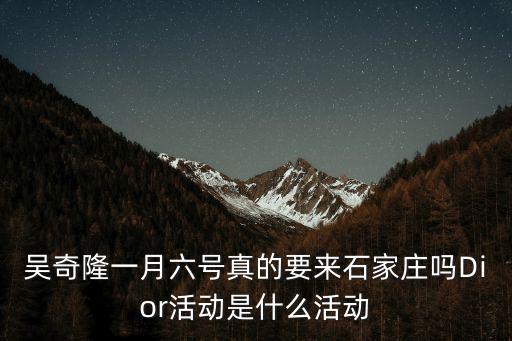 吳奇隆一月六號真的要來石家莊嗎Dior活動是什么活動