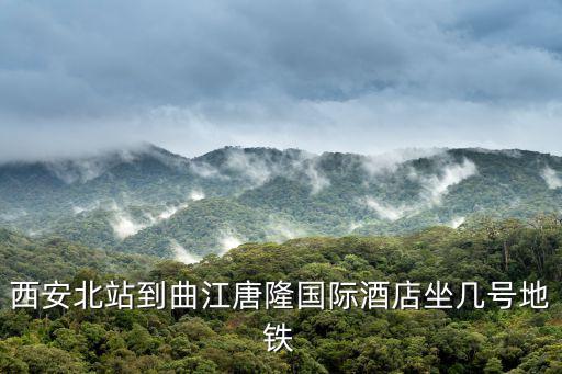 西安北站到曲江唐隆國際酒店坐幾號地鐵