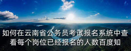 如何在云南省公務員考試報名系統中查看每個崗位已經報名的人數百度知