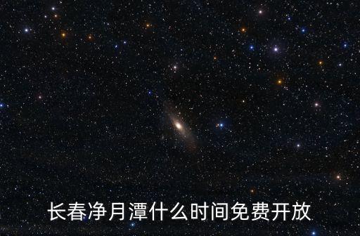 凈月潭公園，長(zhǎng)春凈月潭什么時(shí)間免費(fèi)開放