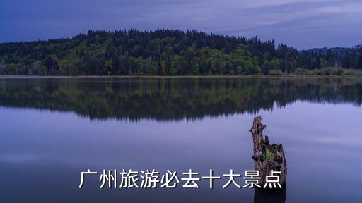 廣州旅游景區，廣州旅游必去十大景點