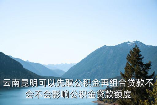 云南昆明可以先取公積金再組合貸款不會不會影響公積金貸款額度