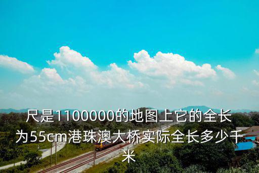 尺是1100000的地圖上它的全長為55cm港珠澳大橋實際全長多少千米