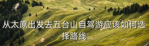 五臺山自駕游，從太原出發去五臺山自駕游應該如何選擇路線