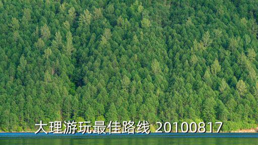 大理旅游路線，去大理旅游玩哪些地方基本路線是什么求知識