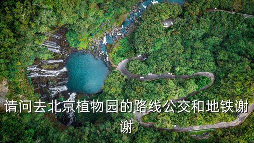 北京植物園怎么走，請問去北京植物園的路線公交和地鐵謝謝