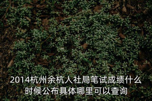 2014杭州余杭人社局筆試成績什么時候公布具體哪里可以查詢