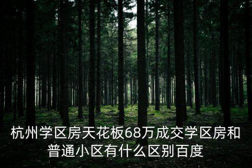 杭州學區房，杭州學區房天花板68萬成交學區房和普通小區有什么區別百度