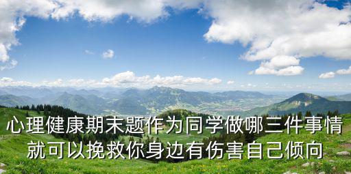 作為同學(xué)做哪三件事情，心理健康期末題作為同學(xué)做哪三件事情就可以挽救你身邊有傷害自己傾向