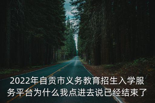 入學(xué)服務(wù)平臺，2022年自貢市義務(wù)教育招生入學(xué)服務(wù)平臺為什么我點進去說已經(jīng)結(jié)束了