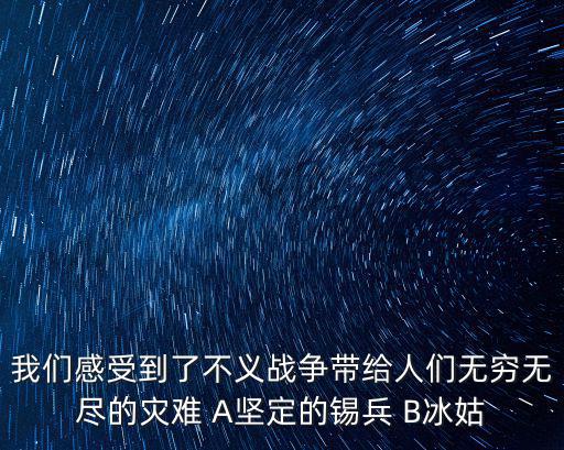 我們感受到了不義戰(zhàn)爭帶給人們無窮無盡的災難 A堅定的錫兵 B冰姑