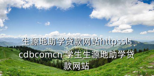 生源地貸款官網(wǎng)，生源地助學貸款
