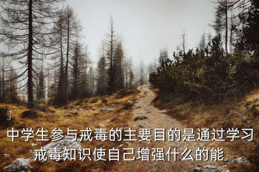 中學(xué)生參與戒毒的主要目的是通過學(xué)習(xí)戒毒知識(shí)使自己增強(qiáng)什么的能