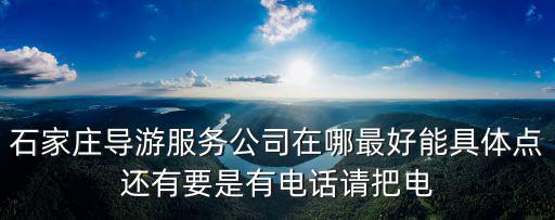 石家莊導(dǎo)游服務(wù)公司在哪最好能具體點(diǎn)還有要是有電話請(qǐng)把電
