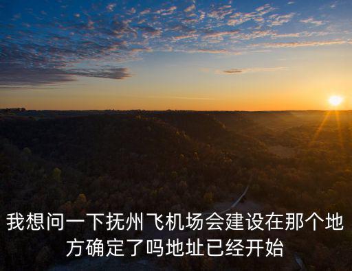 我想問一下撫州飛機場會建設在那個地方確定了嗎地址已經開始