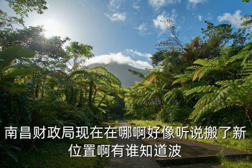 南昌財政局現(xiàn)在在哪啊好像聽說搬了新位置啊有誰知道波